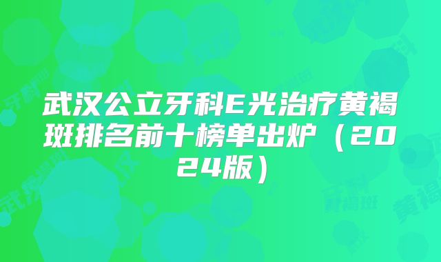 武汉公立牙科E光治疗黄褐斑排名前十榜单出炉（2024版）