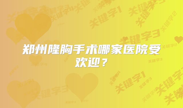 郑州隆胸手术哪家医院受欢迎？