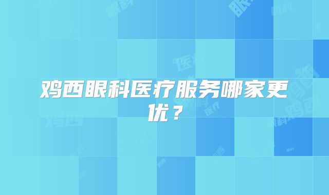鸡西眼科医疗服务哪家更优？