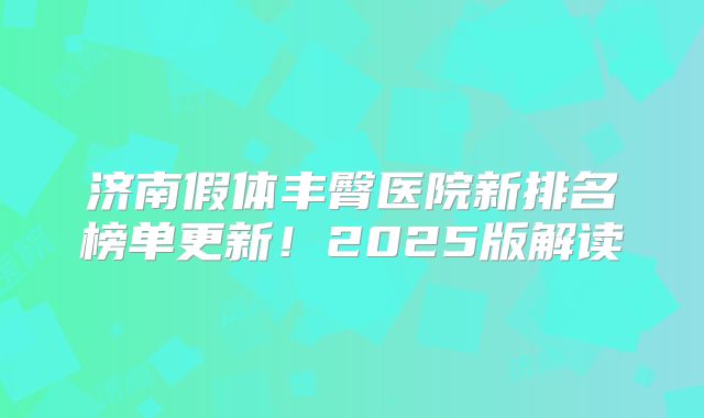 济南假体丰臀医院新排名榜单更新！2025版解读
