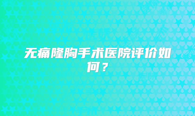 无痛隆胸手术医院评价如何？