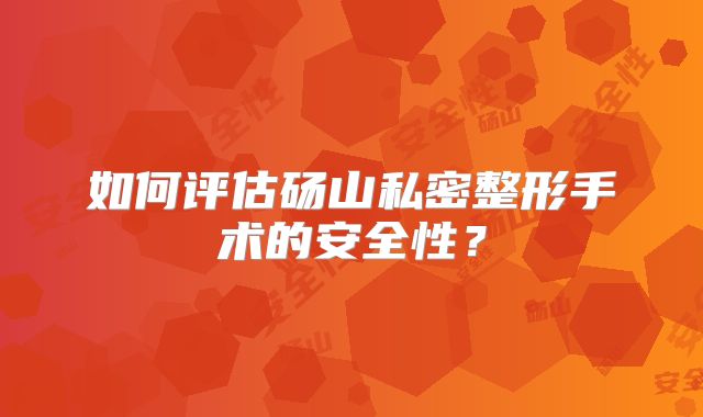 如何评估砀山私密整形手术的安全性？
