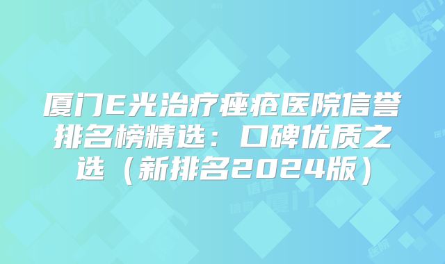 厦门E光治疗痤疮医院信誉排名榜精选：口碑优质之选（新排名2024版）