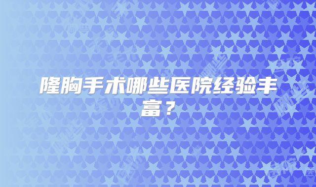 隆胸手术哪些医院经验丰富？