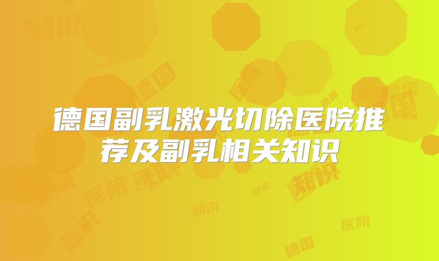 德国副乳激光切除医院推荐及副乳相关知识