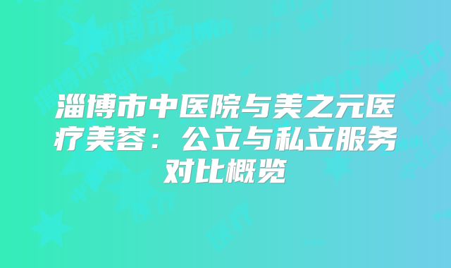 淄博市中医院与美之元医疗美容：公立与私立服务对比概览