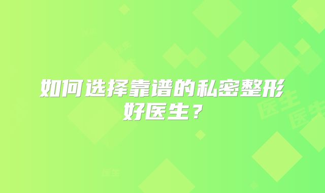 如何选择靠谱的私密整形好医生？