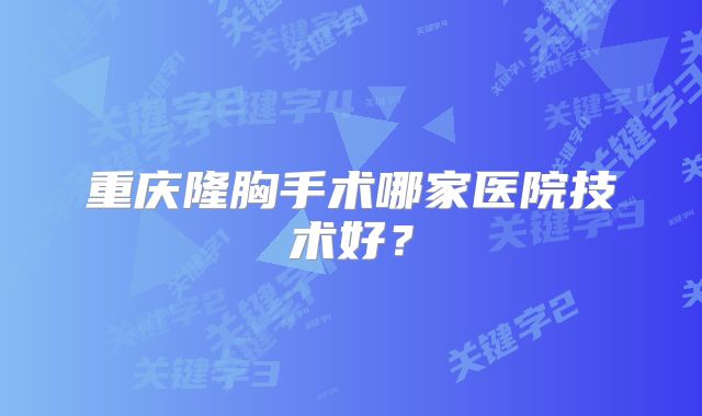 重庆隆胸手术哪家医院技术好？