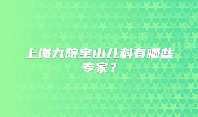 上海九院宝山儿科有哪些专家？