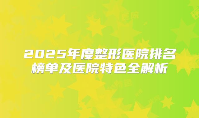 2025年度整形医院排名榜单及医院特色全解析