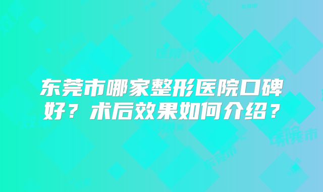 东莞市哪家整形医院口碑好？术后效果如何介绍？