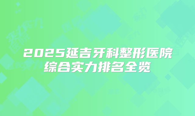 2025延吉牙科整形医院综合实力排名全览