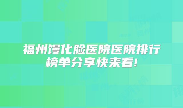 福州馒化脸医院医院排行榜单分享快来看!