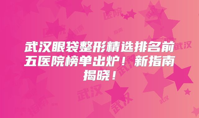 武汉眼袋整形精选排名前五医院榜单出炉！新指南揭晓！