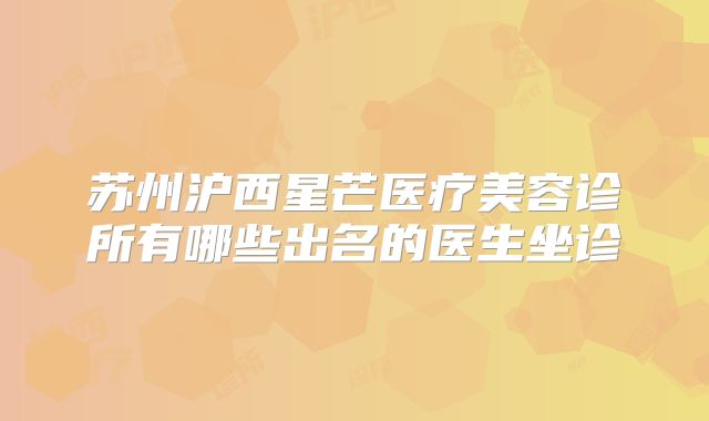 苏州沪西星芒医疗美容诊所有哪些出名的医生坐诊