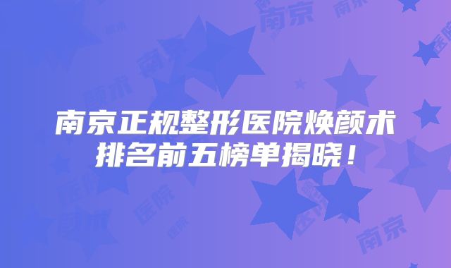 南京正规整形医院焕颜术排名前五榜单揭晓！