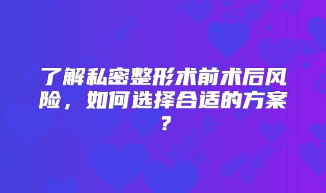 了解私密整形术前术后风险，如何选择合适的方案？