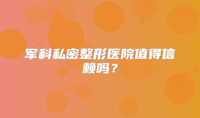 军科私密整形医院值得信赖吗？