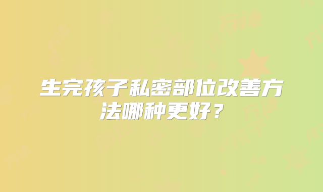 生完孩子私密部位改善方法哪种更好？
