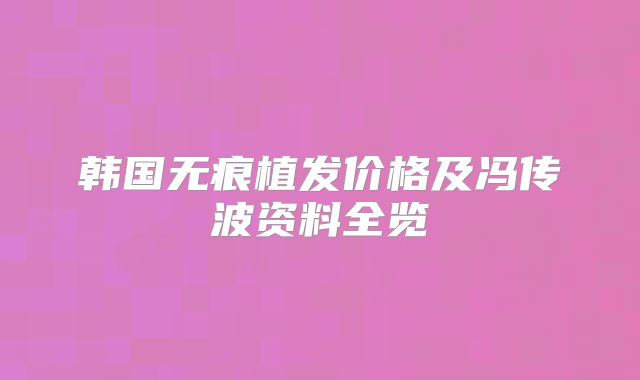 韩国无痕植发价格及冯传波资料全览