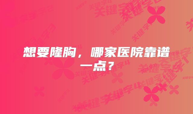 想要隆胸，哪家医院靠谱一点？