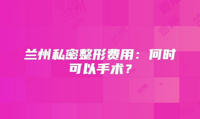 兰州私密整形费用：何时可以手术？