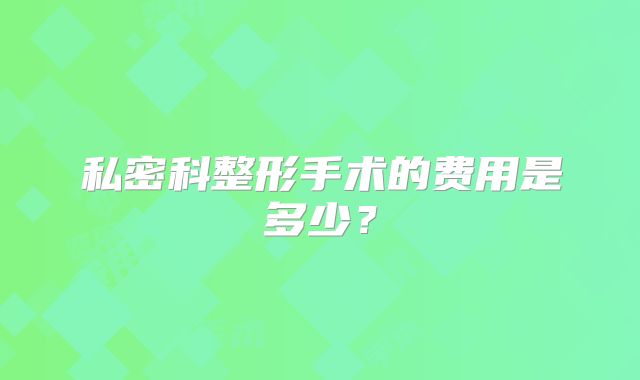 私密科整形手术的费用是多少？