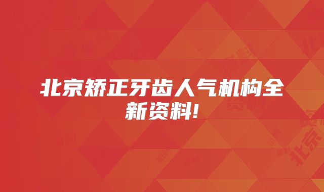 北京矫正牙齿人气机构全新资料!