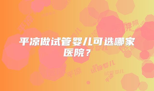 平凉做试管婴儿可选哪家医院？