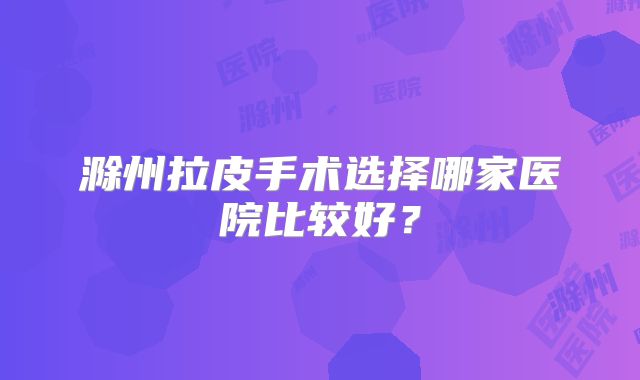 滁州拉皮手术选择哪家医院比较好？
