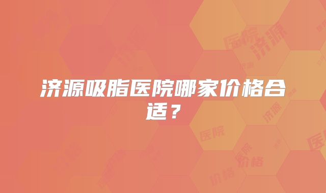 济源吸脂医院哪家价格合适？