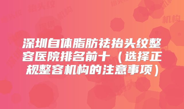 深圳自体脂肪祛抬头纹整容医院排名前十（选择正规整容机构的注意事项）