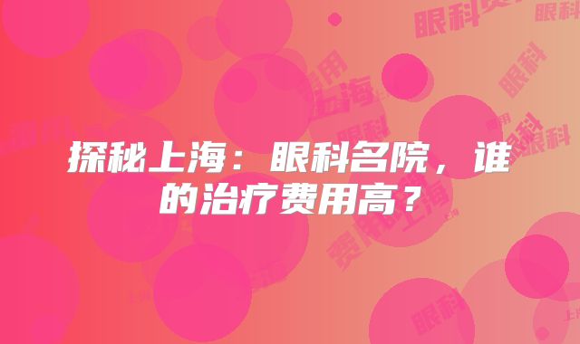 探秘上海：眼科名院，谁的治疗费用高？