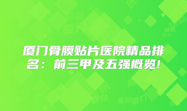 厦门骨膜贴片医院精品排名：前三甲及五强概览!
