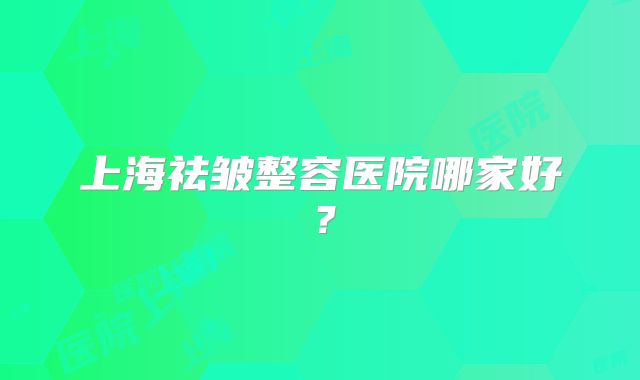 上海祛皱整容医院哪家好？
