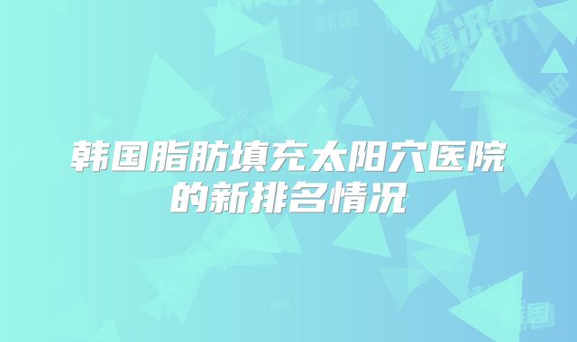 韩国脂肪填充太阳穴医院的新排名情况