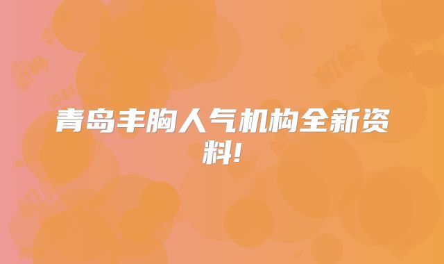 青岛丰胸人气机构全新资料!