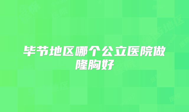 毕节地区哪个公立医院做隆胸好