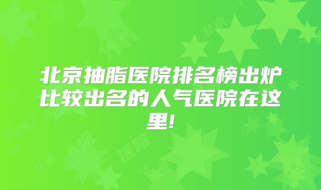 北京抽脂医院排名榜出炉比较出名的人气医院在这里!