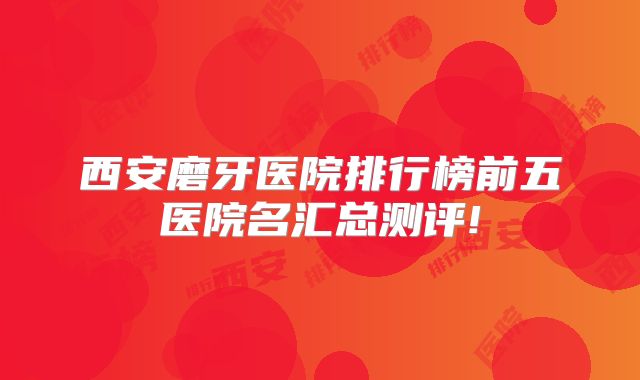 西安磨牙医院排行榜前五医院名汇总测评!