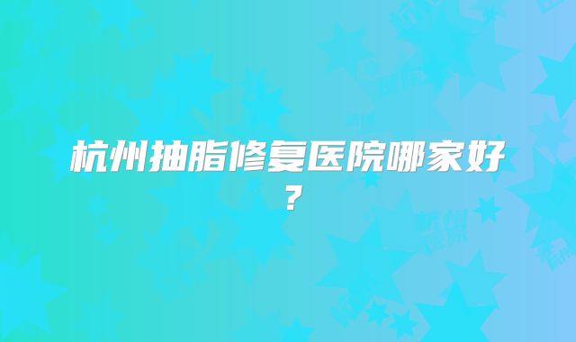 杭州抽脂修复医院哪家好？