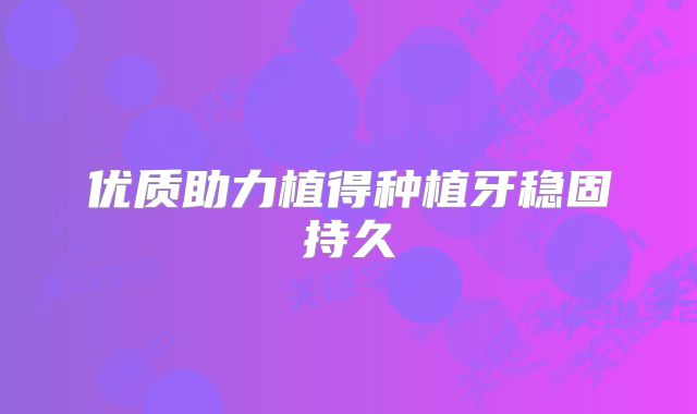 优质助力植得种植牙稳固持久