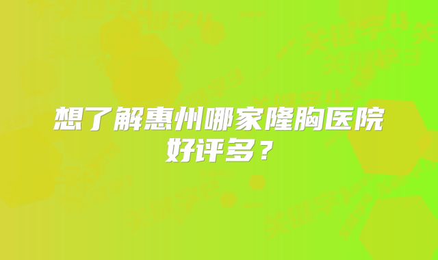 想了解惠州哪家隆胸医院好评多？