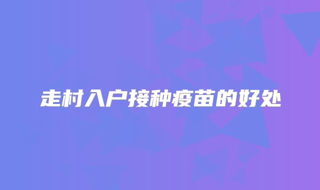 走村入户接种疫苗的好处