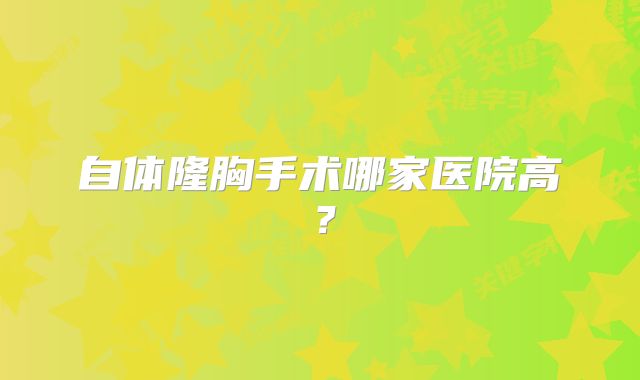 自体隆胸手术哪家医院高？