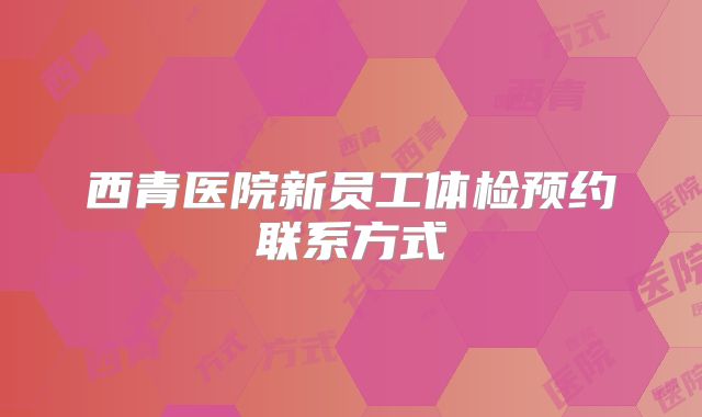 西青医院新员工体检预约联系方式