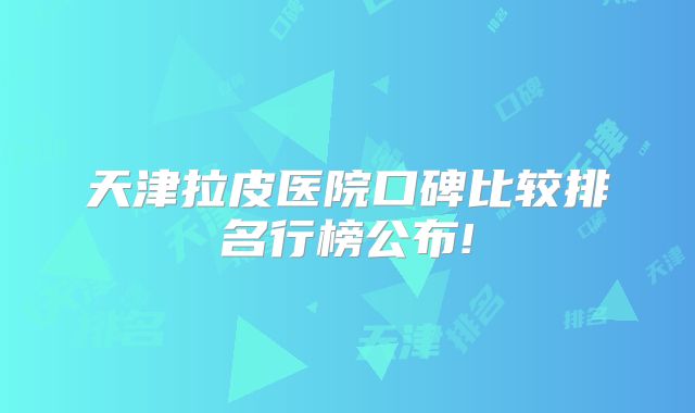 天津拉皮医院口碑比较排名行榜公布!