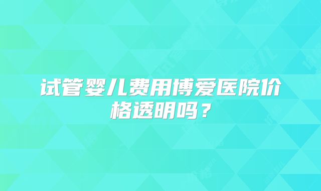 试管婴儿费用博爱医院价格透明吗？