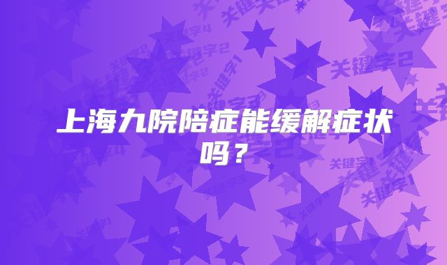上海九院陪症能缓解症状吗？