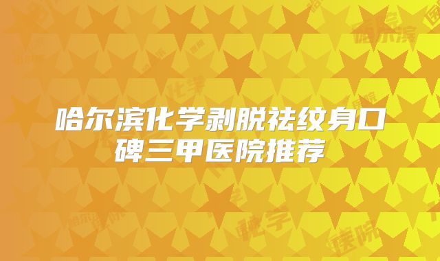 哈尔滨化学剥脱祛纹身口碑三甲医院推荐